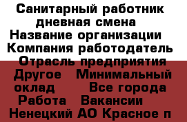 Санитарный работник дневная смена › Название организации ­ Компания-работодатель › Отрасль предприятия ­ Другое › Минимальный оклад ­ 1 - Все города Работа » Вакансии   . Ненецкий АО,Красное п.